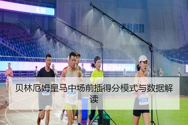 贝林厄姆皇马中场前插得分模式与数据解读