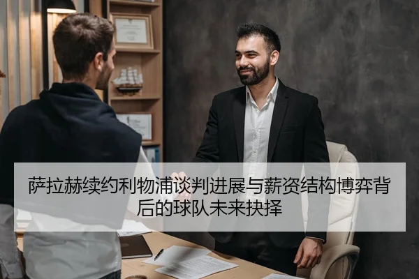 萨拉赫续约利物浦谈判进展与薪资结构博弈背后的球队未来抉择