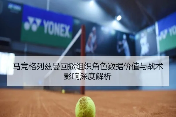 马竞格列兹曼回撤组织角色数据价值与战术影响深度解析