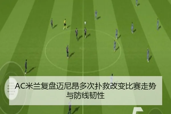 AC米兰复盘迈尼昂多次扑救改变比赛走势与防线韧性