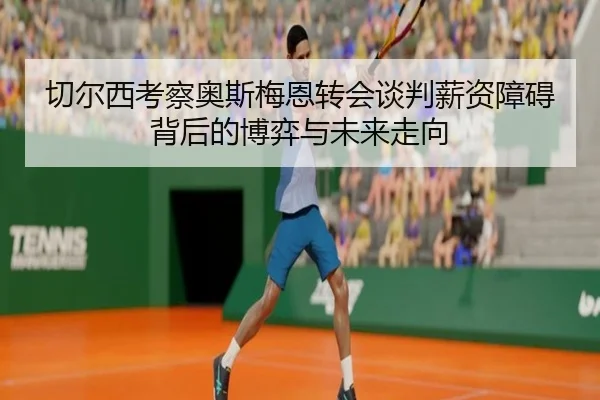 切尔西考察奥斯梅恩转会谈判薪资障碍背后的博弈与未来走向