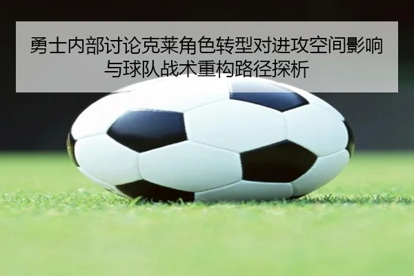 勇士内部讨论克莱角色转型对进攻空间影响与球队战术重构路径探析