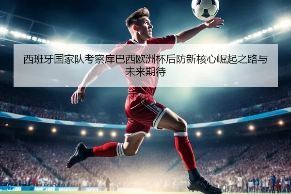 西班牙国家队考察库巴西欧洲杯后防新核心崛起之路与未来期待