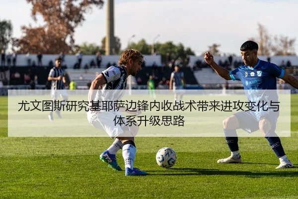 尤文图斯研究基耶萨边锋内收战术带来进攻变化与体系升级思路